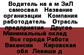 Водитель на а/м ЗиЛ самосвал › Название организации ­ Компания-работодатель › Отрасль предприятия ­ Другое › Минимальный оклад ­ 1 - Все города Работа » Вакансии   . Кировская обл.,Леваши д.